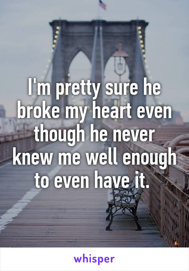 I'm pretty sure he broke my heart even though he never knew me well enough to even have it. 