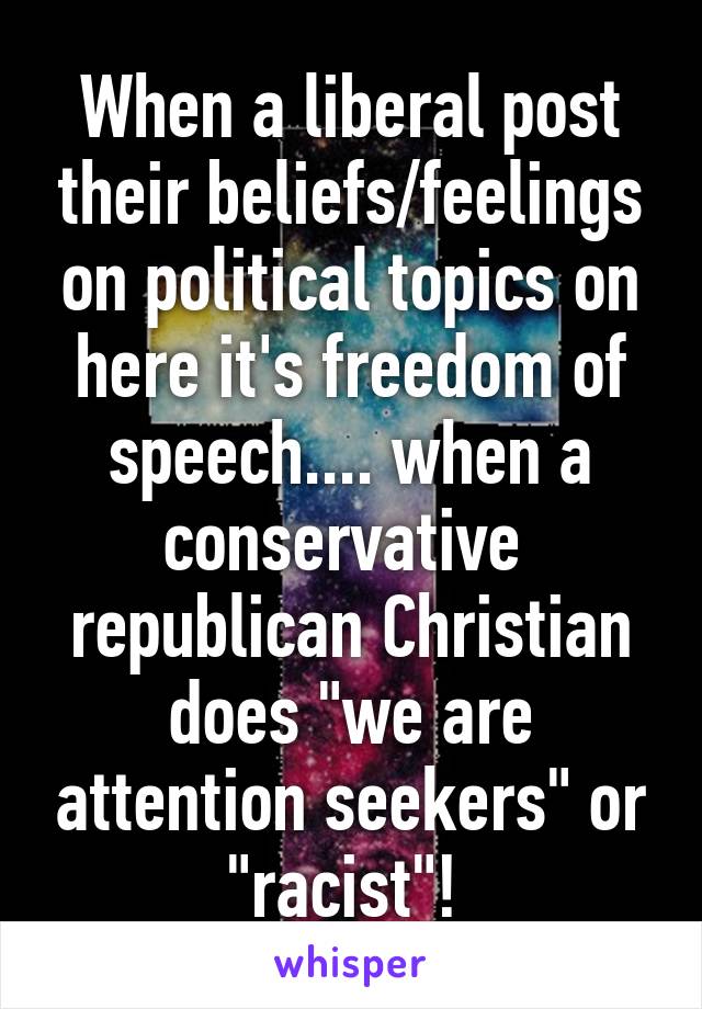 When a liberal post their beliefs/feelings on political topics on here it's freedom of speech.... when a conservative  republican Christian does "we are attention seekers" or "racist"! 