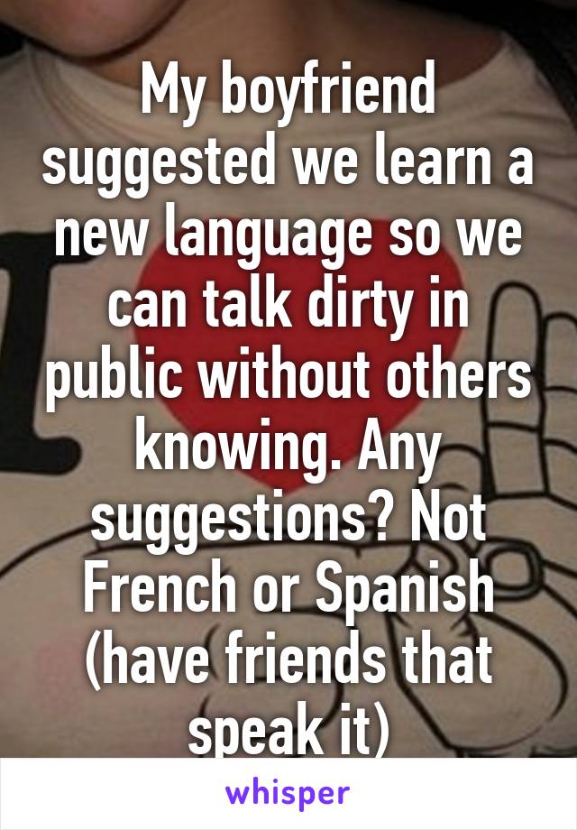 My boyfriend suggested we learn a new language so we can talk dirty in public without others knowing. Any suggestions? Not French or Spanish (have friends that speak it)