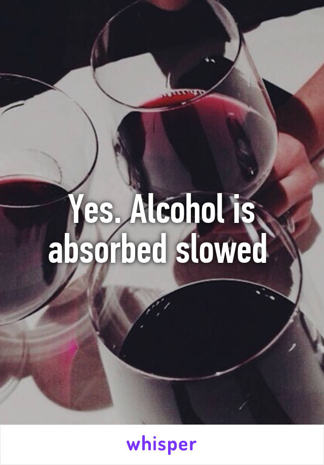 Yes. Alcohol is absorbed slowed 