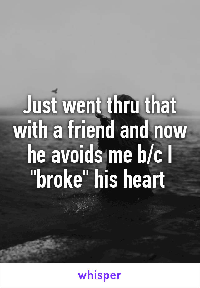 Just went thru that with a friend and now he avoids me b/c I "broke" his heart 