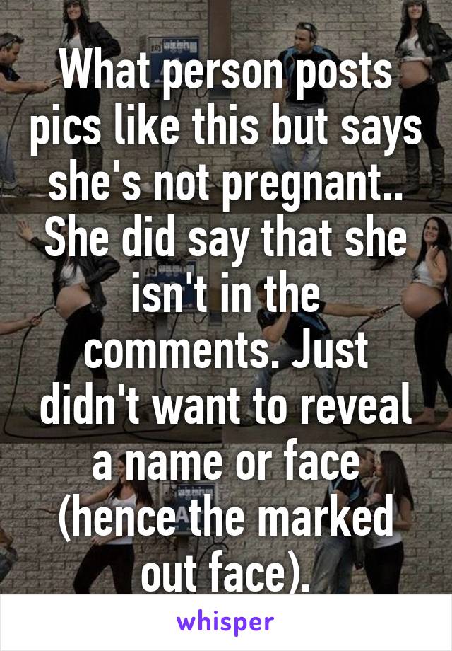 What person posts pics like this but says she's not pregnant.. She did say that she isn't in the comments. Just didn't want to reveal a name or face (hence the marked out face).