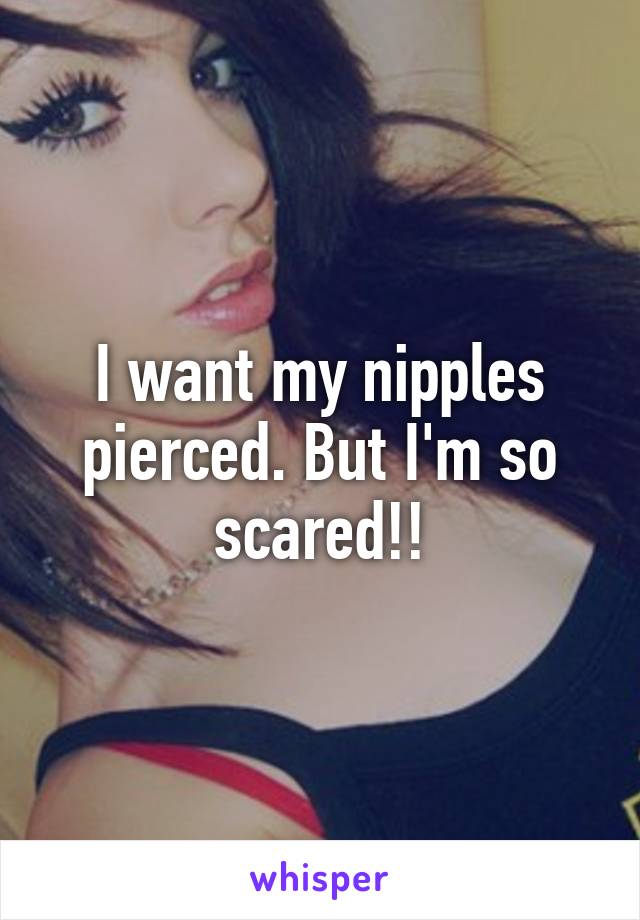 I want my nipples pierced. But I'm so scared!!