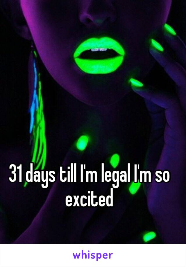 31 days till I'm legal I'm so excited 