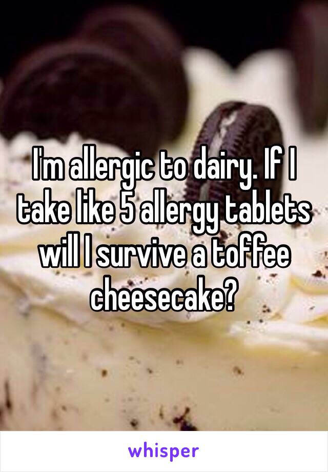 I'm allergic to dairy. If I take like 5 allergy tablets will I survive a toffee cheesecake?