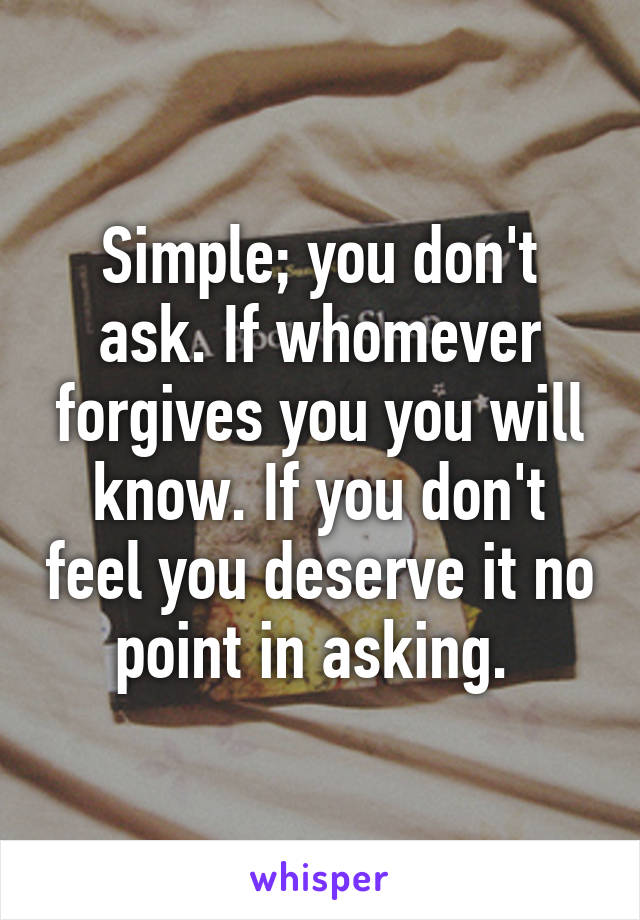 Simple; you don't ask. If whomever forgives you you will know. If you don't feel you deserve it no point in asking. 