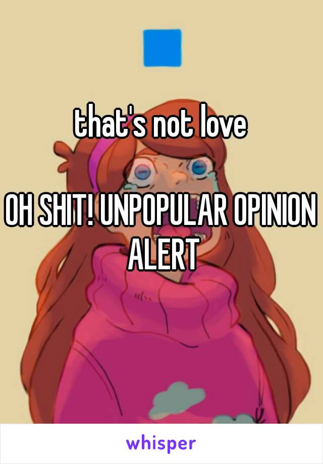 that's not love

OH SHIT! UNPOPULAR OPINION ALERT