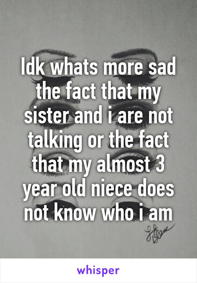 Idk whats more sad the fact that my sister and i are not talking or the fact that my almost 3 year old niece does not know who i am