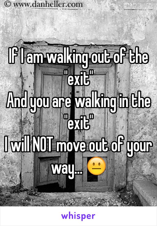 If I am walking out of the "exit"
And you are walking in the "exit"
I will NOT move out of your way... 😐