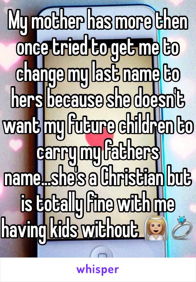 My mother has more then once tried to get me to change my last name to hers because she doesn't want my future children to carry my fathers name...she's a Christian but is totally fine with me having kids without 👰🏼💍