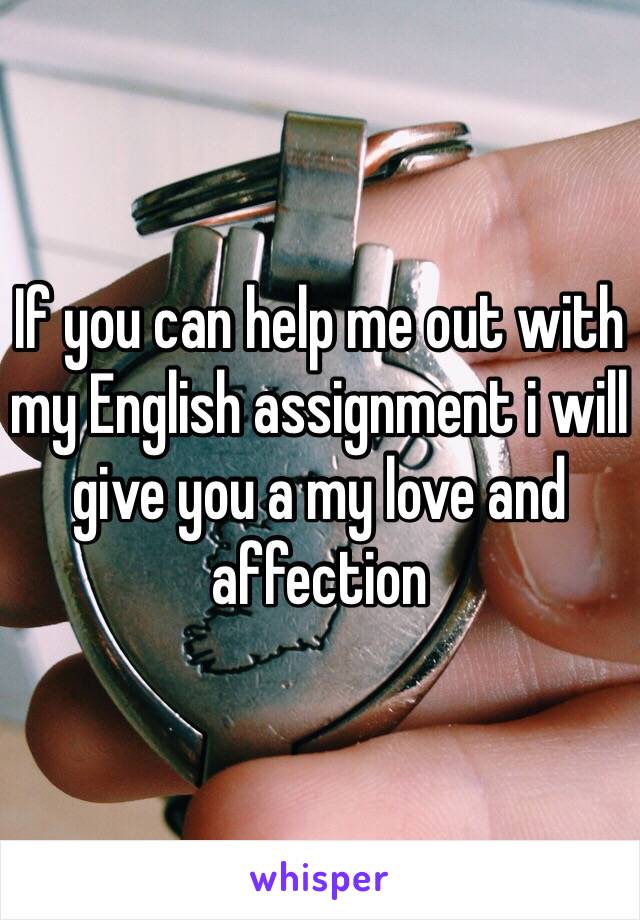 If you can help me out with my English assignment i will give you a my love and affection 