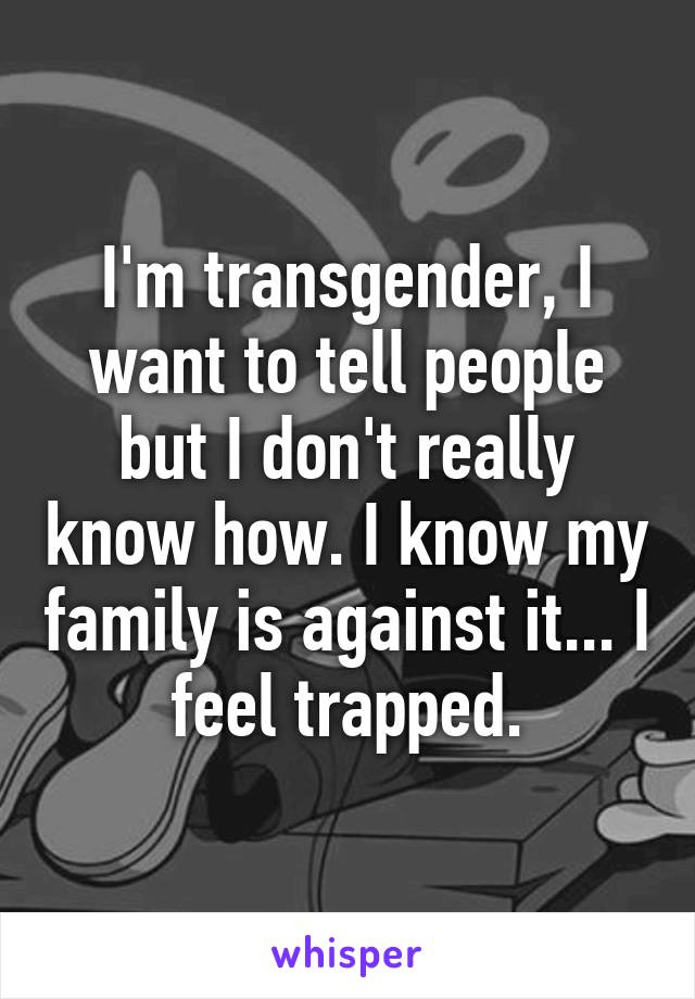 I'm transgender, I want to tell people but I don't really know how. I know my family is against it... I feel trapped.