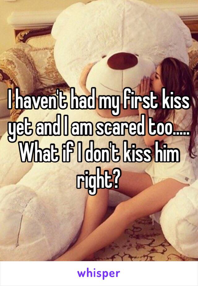 I haven't had my first kiss yet and I am scared too..... What if I don't kiss him right?