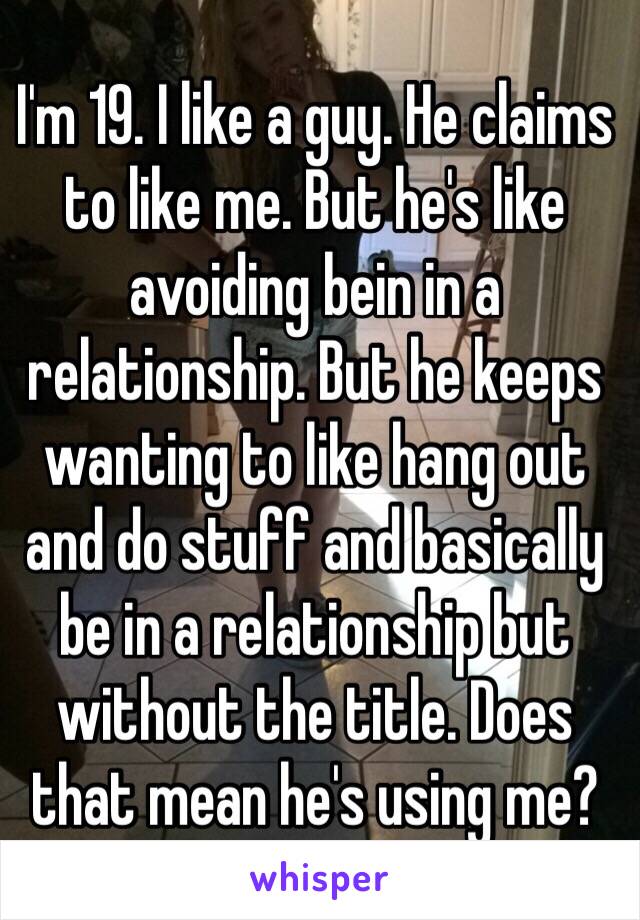 I'm 19. I like a guy. He claims to like me. But he's like avoiding bein in a relationship. But he keeps wanting to like hang out and do stuff and basically be in a relationship but without the title. Does that mean he's using me?