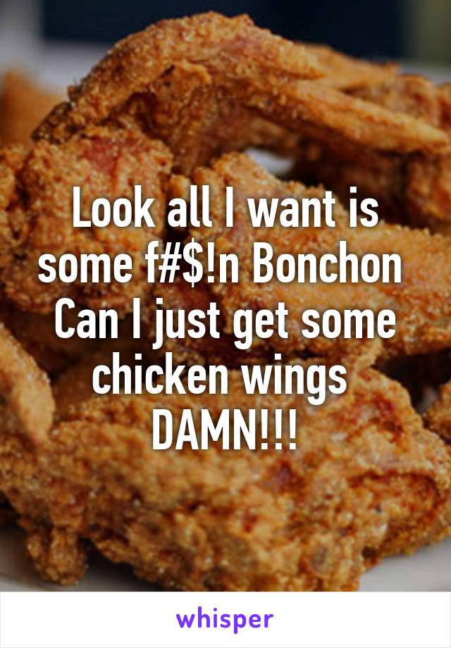 Look all I want is some f#$!n Bonchon 
Can I just get some chicken wings  DAMN!!!