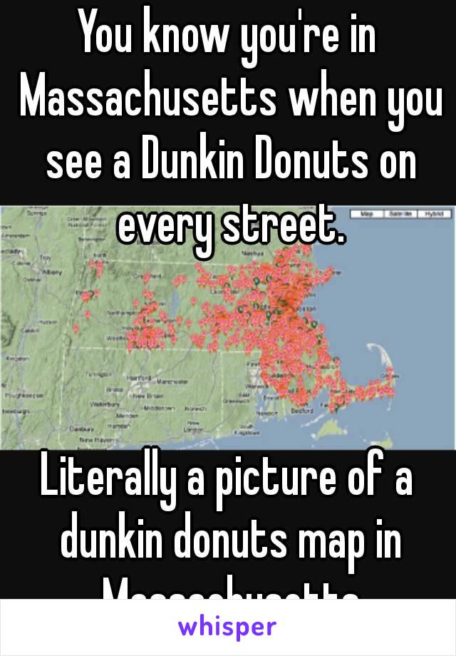 You know you're in Massachusetts when you see a Dunkin Donuts on every street.



Literally a picture of a dunkin donuts map in Massachusetts