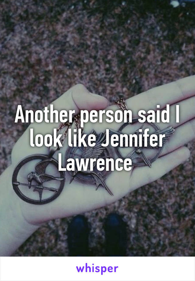 Another person said I look like Jennifer Lawrence 