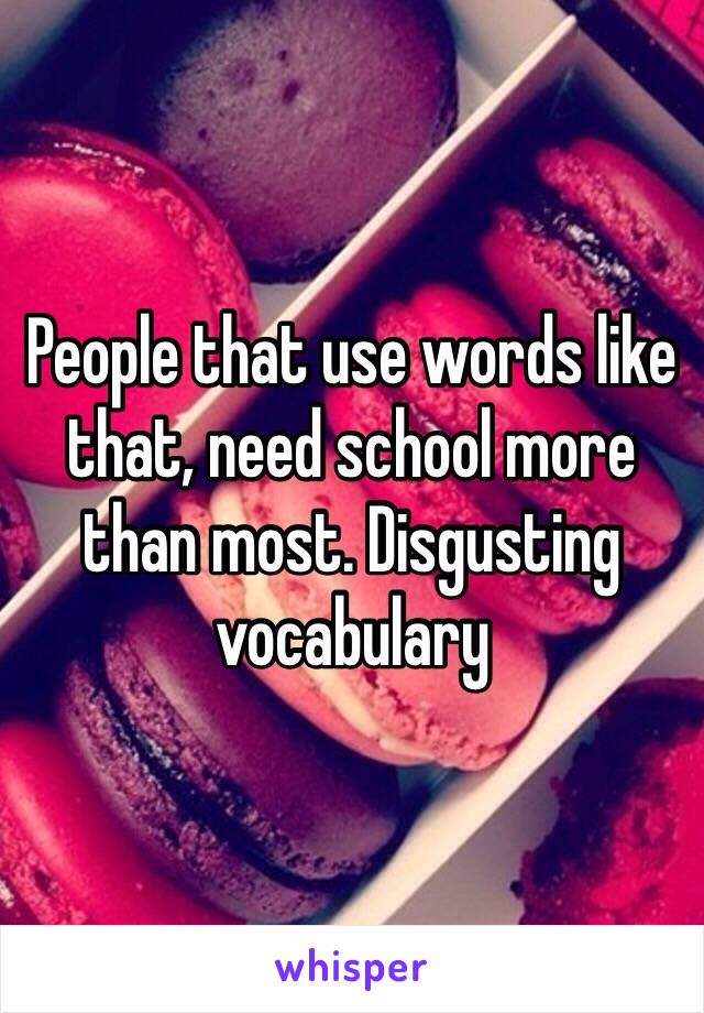 People that use words like that, need school more than most. Disgusting vocabulary 