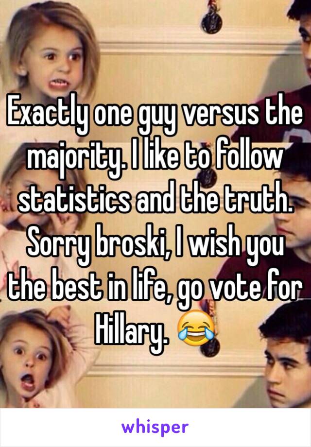 Exactly one guy versus the majority. I like to follow statistics and the truth. Sorry broski, I wish you the best in life, go vote for Hillary. 😂