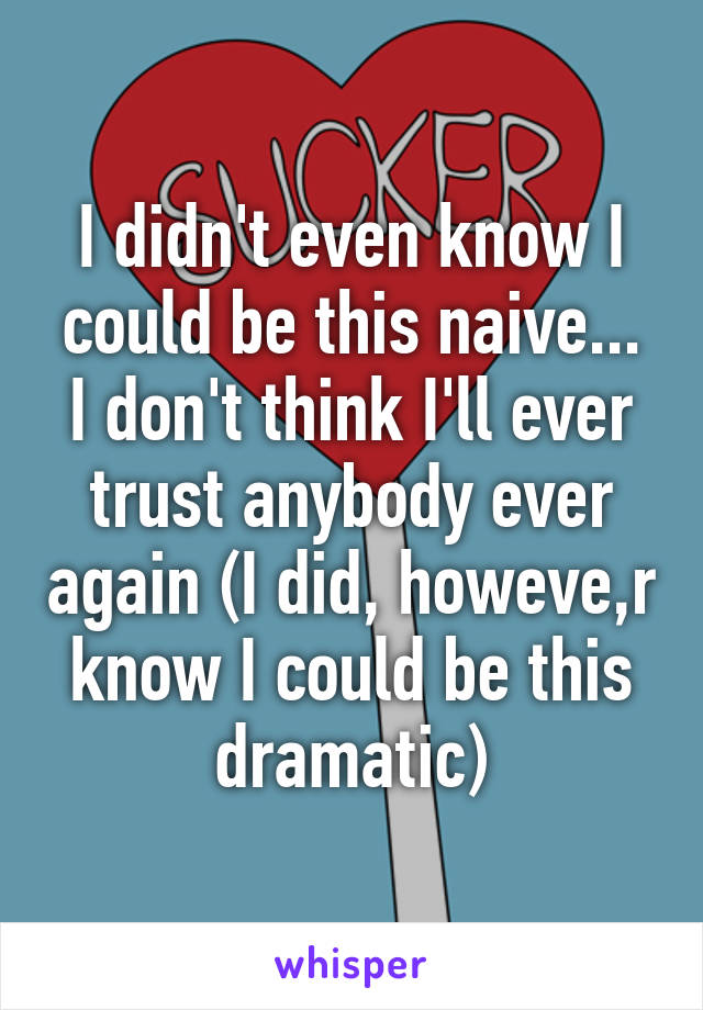 I didn't even know I could be this naive... I don't think I'll ever trust anybody ever again (I did, howeve,r know I could be this dramatic)