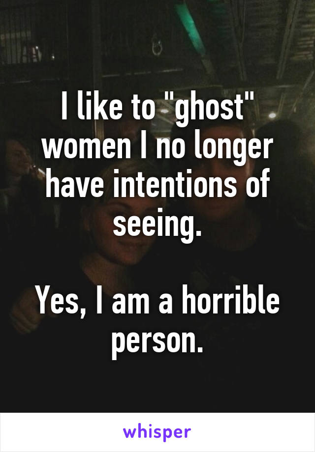 I like to "ghost" women I no longer have intentions of seeing.

Yes, I am a horrible person.