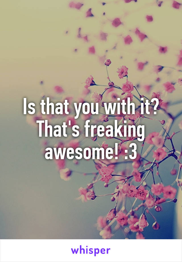 Is that you with it? That's freaking awesome! :3