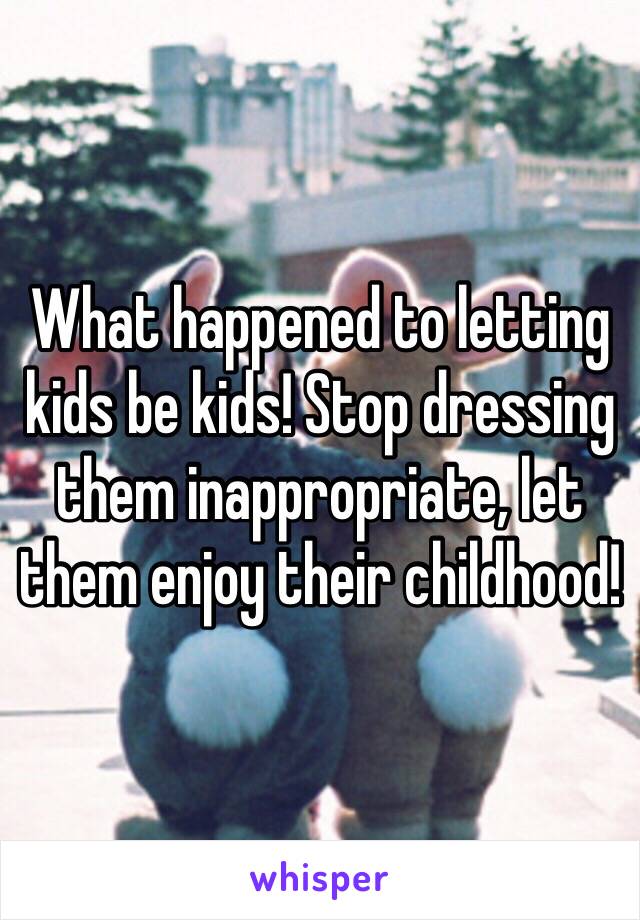 What happened to letting kids be kids! Stop dressing them inappropriate, let them enjoy their childhood!