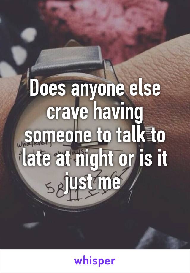 Does anyone else crave having someone to talk to late at night or is it just me 