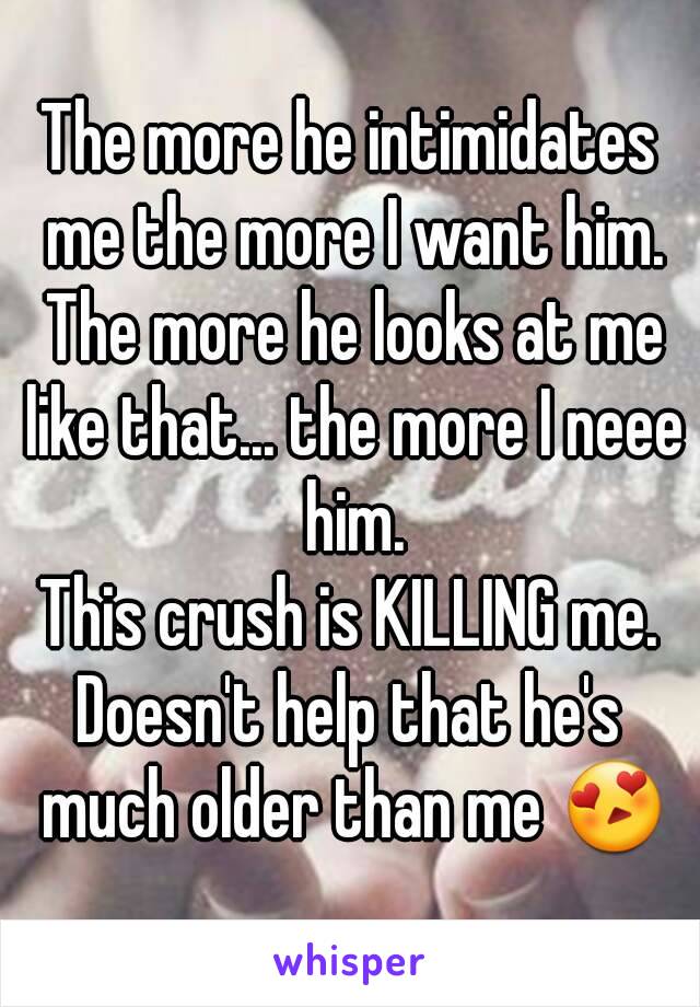 The more he intimidates me the more I want him. The more he looks at me like that... the more I neee him.
This crush is KILLING me.
Doesn't help that he's much older than me 😍