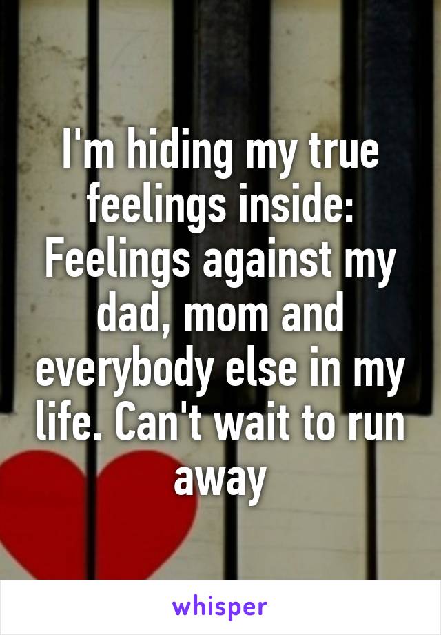 I'm hiding my true feelings inside: Feelings against my dad, mom and everybody else in my life. Can't wait to run away