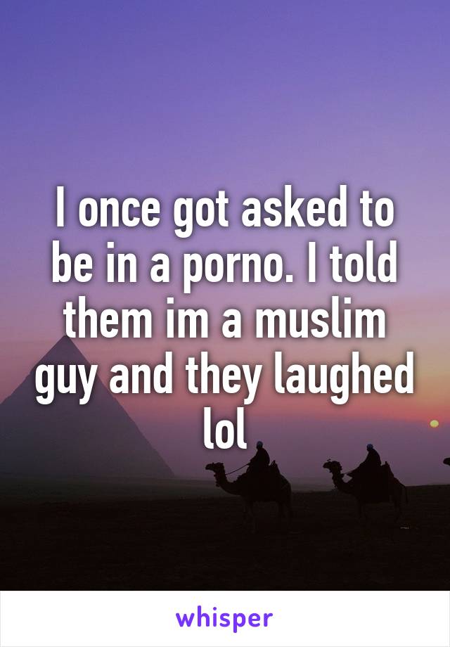 I once got asked to be in a porno. I told them im a muslim guy and they laughed lol