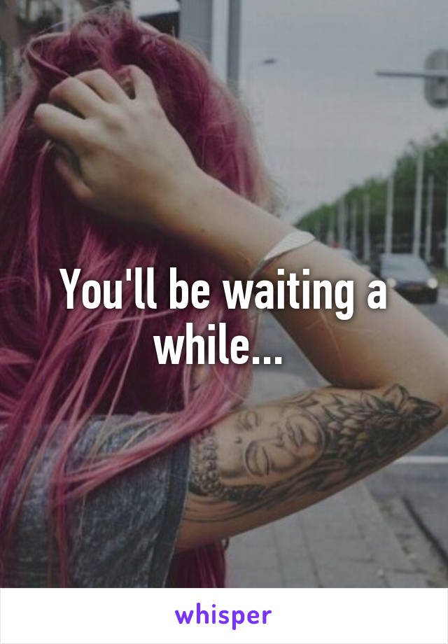 You'll be waiting a while... 