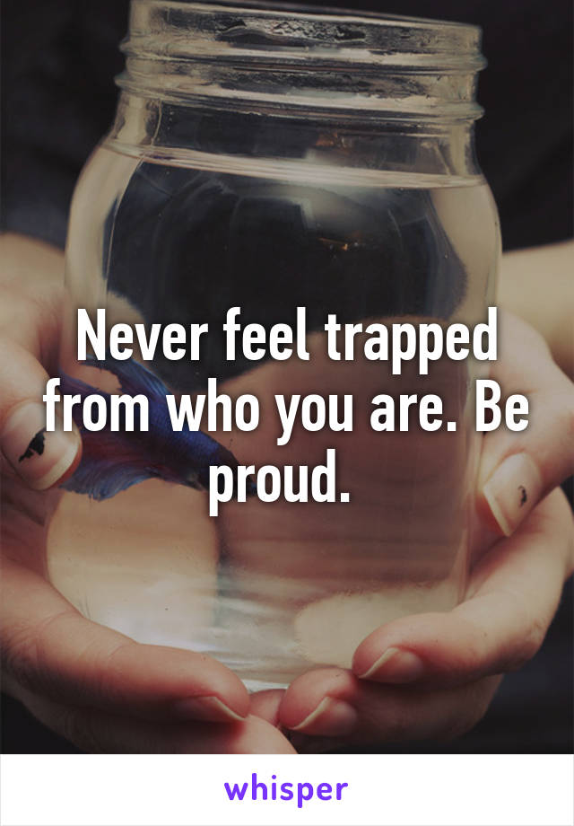 Never feel trapped from who you are. Be proud. 