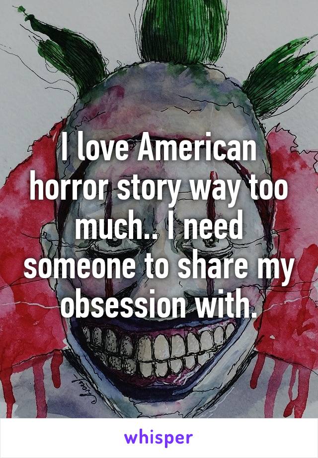 I love American horror story way too much.. I need someone to share my obsession with.