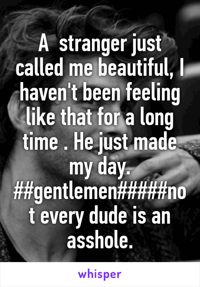 A  stranger just called me beautiful, I haven't been feeling like that for a long time . He just made my day.
##gentlemen#####not every dude is an asshole.