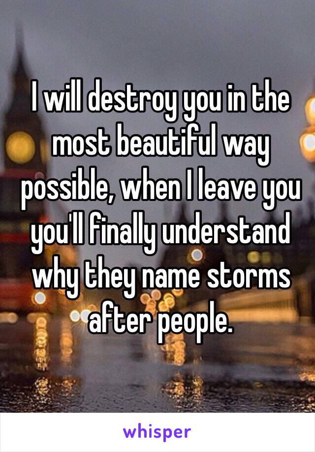 I will destroy you in the most beautiful way possible, when I leave you you'll finally understand why they name storms after people.