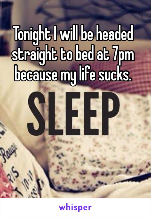 Tonight I will be headed straight to bed at 7pm because my life sucks.