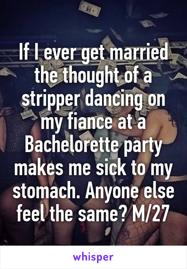 If I ever get married the thought of a stripper dancing on my fiance at a Bachelorette party makes me sick to my stomach. Anyone else feel the same? M/27