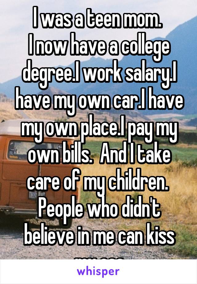 I was a teen mom. 
I now have a college degree.I work salary.I have my own car.I have my own place.I pay my own bills.  And I take care of my children. 
People who didn't believe in me can kiss my ass