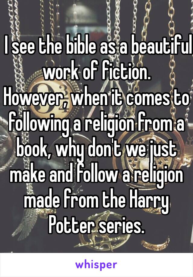  I see the bible as a beautiful work of fiction. 
However, when it comes to following a religion from a book, why don't we just make and follow a religion made from the Harry Potter series. 