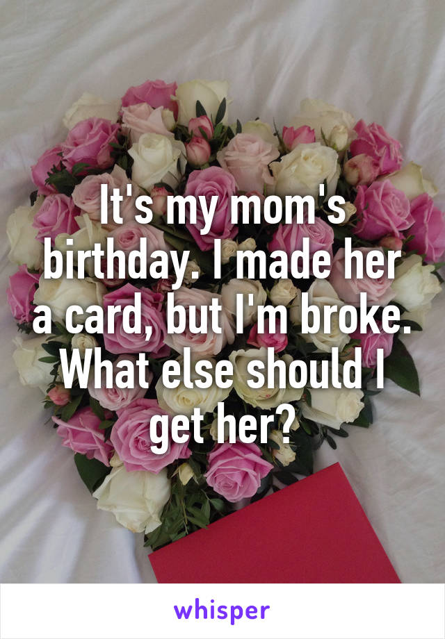 It's my mom's birthday. I made her a card, but I'm broke. What else should I get her?