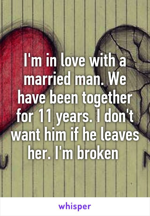 I'm in love with a married man. We have been together for 11 years. I don't want him if he leaves her. I'm broken 