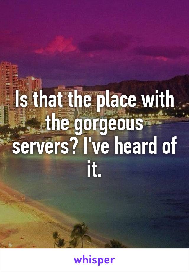 Is that the place with the gorgeous servers? I've heard of it.