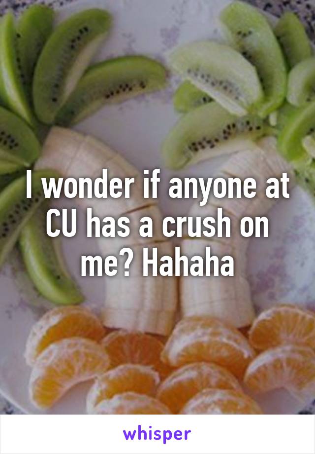 I wonder if anyone at CU has a crush on me? Hahaha