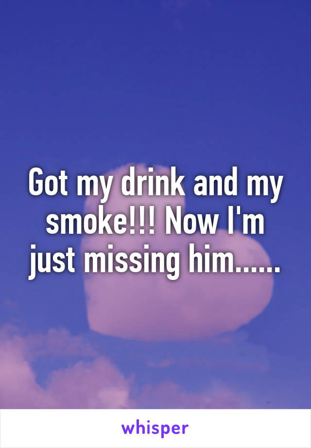 Got my drink and my smoke!!! Now I'm just missing him......