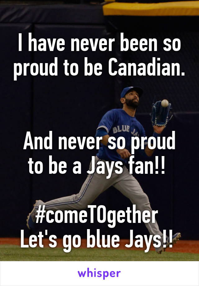 I have never been so proud to be Canadian. 

And never so proud to be a Jays fan!! 

#comeTOgether 
Let's go blue Jays!! 