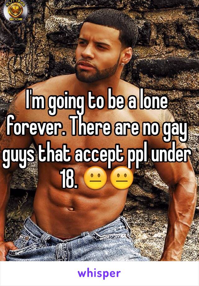 I'm going to be a lone forever. There are no gay guys that accept ppl under 18. 😐😐