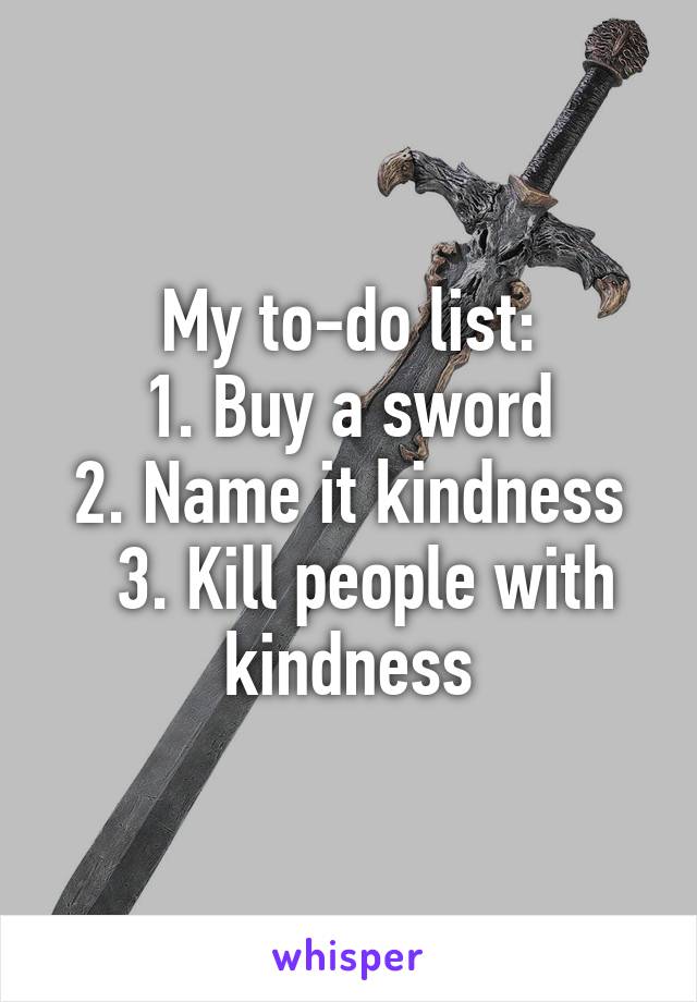 My to-do list:
1. Buy a sword
2. Name it kindness
  3. Kill people with kindness