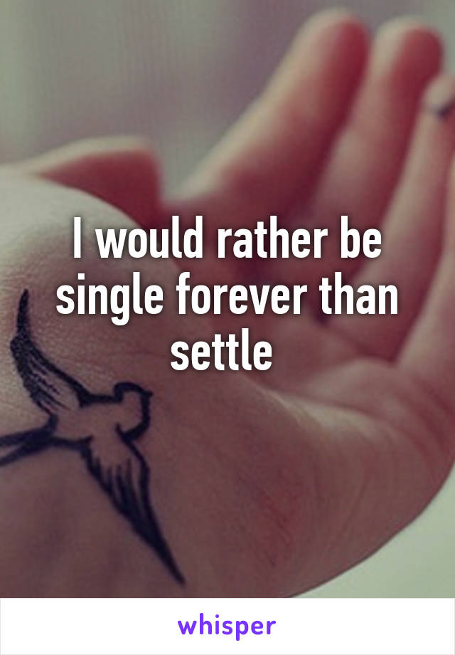 I would rather be single forever than settle 
