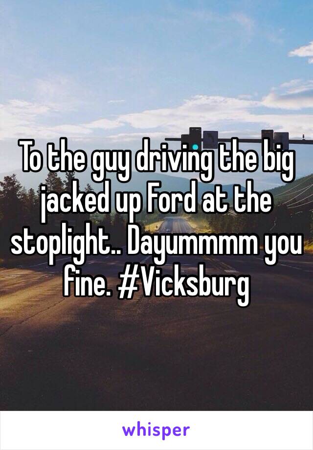 To the guy driving the big jacked up Ford at the stoplight.. Dayummmm you fine. #Vicksburg